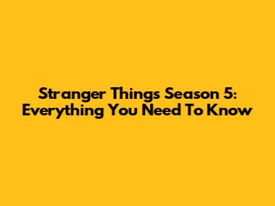 Stranger Things Season 5: Everything You Need To Know