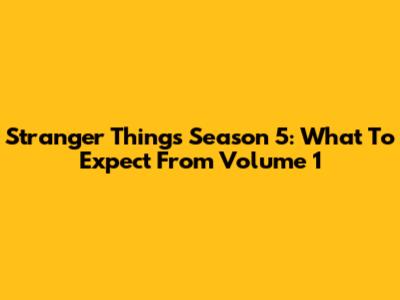 Stranger Things Season 5: What To Expect From Volume 1