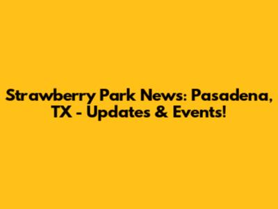 Strawberry Park News: Pasadena, TX - Updates & Events!