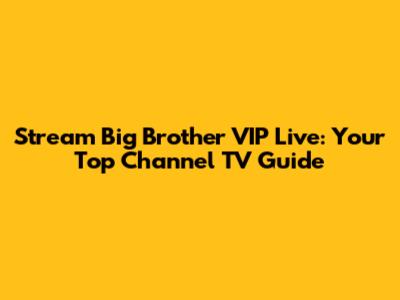 Stream Big Brother VIP Live: Your Top Channel TV Guide