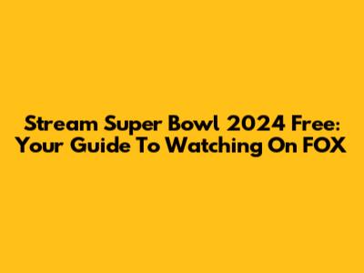 Stream Super Bowl 2024 Free: Your Guide To Watching On FOX