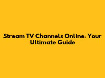 Stream TV Channels Online: Your Ultimate Guide