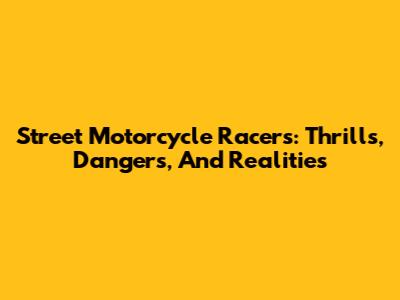 Street Motorcycle Racers: Thrills, Dangers, And Realities