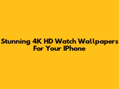 Stunning 4K HD Watch Wallpapers For Your IPhone