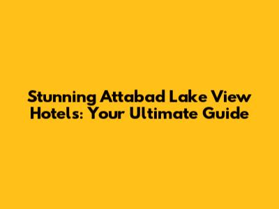 Stunning Attabad Lake View Hotels: Your Ultimate Guide