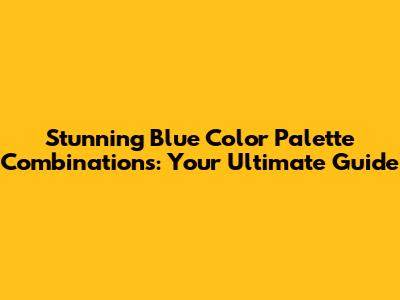 Stunning Blue Color Palette Combinations: Your Ultimate Guide