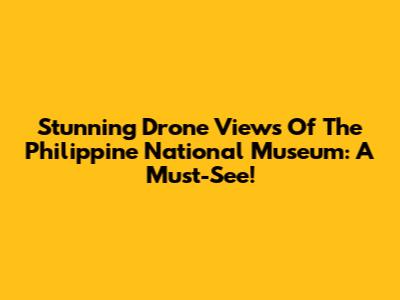 Stunning Drone Views Of The Philippine National Museum: A Must-See!