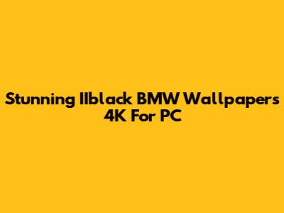 Stunning IIblack BMW Wallpapers 4K For PC