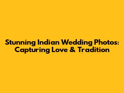 Stunning Indian Wedding Photos: Capturing Love & Tradition
