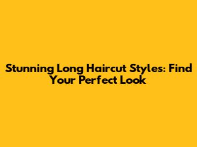 Stunning Long Haircut Styles: Find Your Perfect Look