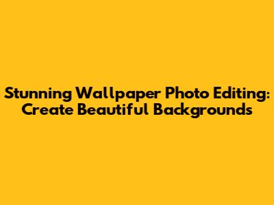Stunning Wallpaper Photo Editing: Create Beautiful Backgrounds