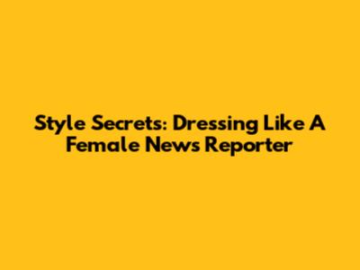 Style Secrets: Dressing Like A Female News Reporter
