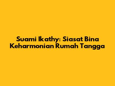 Suami Ikathy: Siasat Bina Keharmonian Rumah Tangga