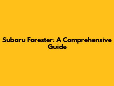 Subaru Forester: A Comprehensive Guide