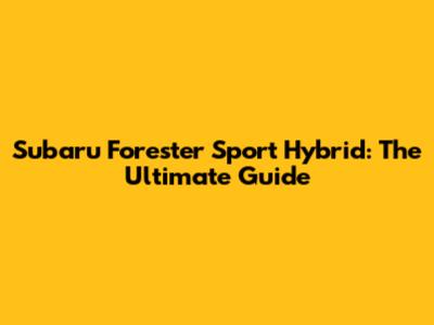 Subaru Forester Sport Hybrid: The Ultimate Guide