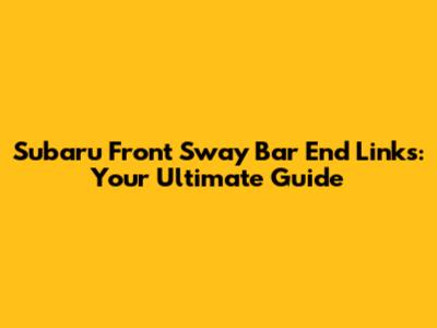 Subaru Front Sway Bar End Links: Your Ultimate Guide