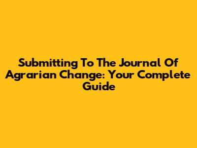 Submitting To The Journal Of Agrarian Change: Your Complete Guide