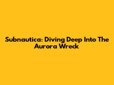 Subnautica: Diving Deep Into The Aurora Wreck