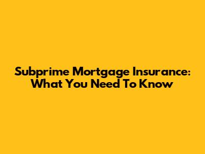 Subprime Mortgage Insurance: What You Need To Know