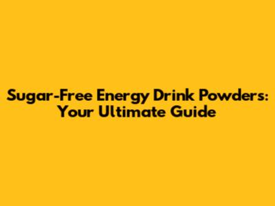 Sugar-Free Energy Drink Powders: Your Ultimate Guide