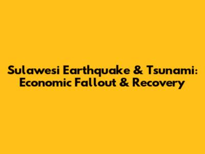 Sulawesi Earthquake & Tsunami: Economic Fallout & Recovery
