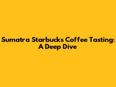 Sumatra Starbucks Coffee Tasting: A Deep Dive