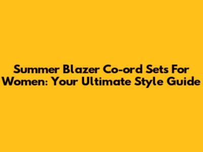 Summer Blazer Co-ord Sets For Women: Your Ultimate Style Guide