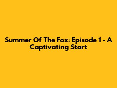 Summer Of The Fox: Episode 1 - A Captivating Start