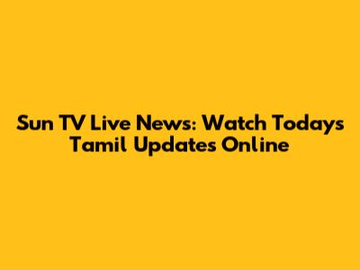 Sun TV Live News: Watch Today's Tamil Updates Online