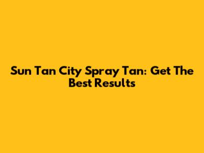 Sun Tan City Spray Tan: Get The Best Results