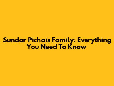 Sundar Pichai's Family: Everything You Need To Know