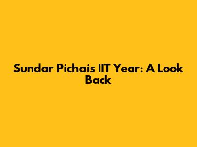 Sundar Pichai's IIT Year: A Look Back