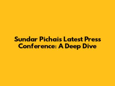 Sundar Pichai's Latest Press Conference: A Deep Dive