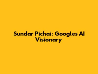 Sundar Pichai: Google's AI Visionary