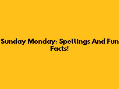 Sunday Monday: Spellings And Fun Facts!