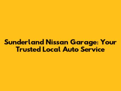 Sunderland Nissan Garage: Your Trusted Local Auto Service