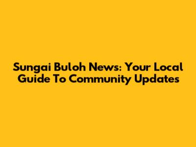 Sungai Buloh News: Your Local Guide To Community Updates
