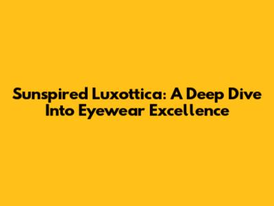Sunspired Luxottica: A Deep Dive Into Eyewear Excellence