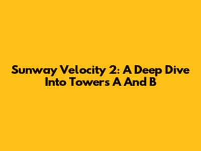 Sunway Velocity 2: A Deep Dive Into Towers A And B