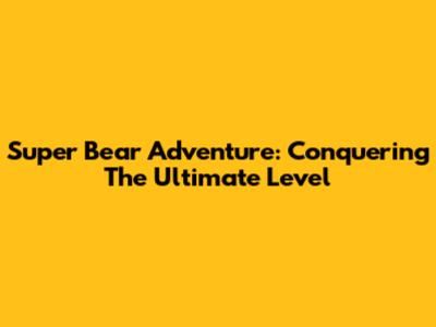 Super Bear Adventure: Conquering The Ultimate Level