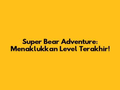 Super Bear Adventure: Menaklukkan Level Terakhir!