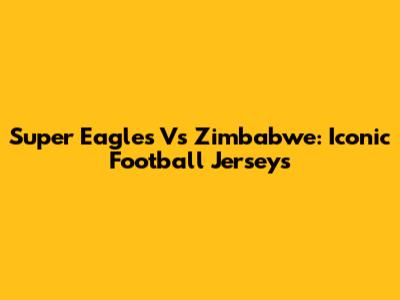 Super Eagles Vs Zimbabwe: Iconic Football Jerseys
