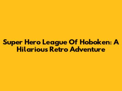 Super Hero League Of Hoboken: A Hilarious Retro Adventure