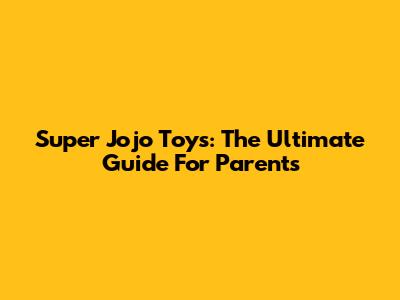 Super Jojo Toys: The Ultimate Guide For Parents