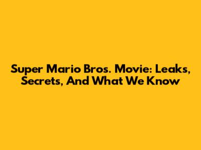 Super Mario Bros. Movie: Leaks, Secrets, And What We Know