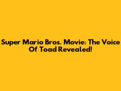Super Mario Bros. Movie: The Voice Of Toad Revealed!