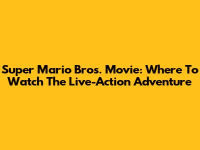 Super Mario Bros. Movie: Where To Watch The Live-Action Adventure