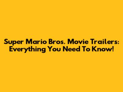 Super Mario Bros. Movie Trailers: Everything You Need To Know!