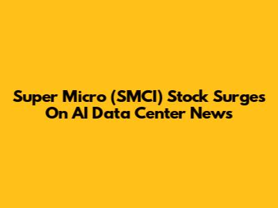 Super Micro (SMCI) Stock Surges On AI Data Center News