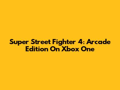 Super Street Fighter 4: Arcade Edition On Xbox One